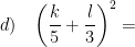 \displaystyle d)\quad {{\left( \frac{k}{5}+\frac{l}{3} \right)}^{2}}=