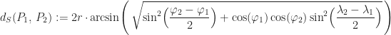 \displaystyle d_{S}(P_{1},\,P_{2}) := 2r \,\cdot\, \arcsin\Biggl(\,\sqrt{\sin^{2}\Bigl(\frac{\varphi_{2} - \varphi_{1}}{2}\Bigr) + \cos(\varphi_{1})\cos(\varphi_{2})\sin^{2}\Bigl(\frac{\lambda_{2} - \lambda_{1}}{2}\Bigr)}\,\Biggr)