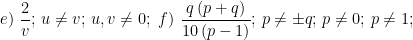 \displaystyle e)\ \frac{2}{v};\,u\ne v;\,u,v\ne 0;\ f)\ \frac{q\left( p+q \right)}{10\left( p-1 \right)};\,p\ne \pm q;\,p\ne 0;\,p\ne 1;\ 