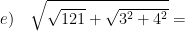 \displaystyle e)\quad \sqrt{\sqrt{121}+\sqrt{{{3}^{2}}+{{4}^{2}}}}=