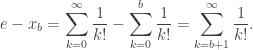 \displaystyle e-x_b=\sum_{k=0}^\infty\frac{1}{k!}-\sum_{k=0}^b\frac{1}{k!}=\sum_{k=b+1}^\infty\frac{1}{k!}.