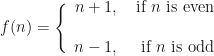 \displaystyle f(n) =  \Bigg\{ \begin{array}{rr}  n+1, & \text{ if } n \text{ is even } \\  \\ n-1, & \text{ if } n \text{ is odd } \end{array}  
