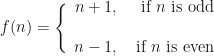 \displaystyle f(n) =  \Bigg\{ \begin{array}{rr}  n+1, & \text{ if } n \text{ is odd } \\  \\ n-1, & \text{ if } n \text{ is even } \end{array}  