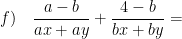 \displaystyle f)\quad \frac{a-b}{ax+ay}+\frac{4-b}{bx+by}=