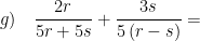 \displaystyle g)\quad \frac{2r}{5r+5s}+\frac{3s}{5\left( r-s \right)}=