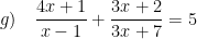 \displaystyle g)\quad \frac{4x+1}{x-1}+\frac{3x+2}{3x+7}=5