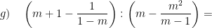 \displaystyle g)\quad \left( m+1-\frac{1}{1-m} \right):\left( m-\frac{{{m}^{2}}}{m-1} \right)=