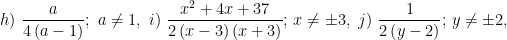 \displaystyle h)\ \frac{a}{4\left( a-1 \right)};\ a\ne 1,\ i)\ \frac{{{x}^{2}}+4x+37}{2\left( x-3 \right)\left( x+3 \right)};\,x\ne \pm 3,\ j)\ \frac{1}{2\left( y-2 \right)};\,y\ne \pm 2,