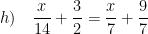 \displaystyle h)\quad \frac{x}{14}+\frac{3}{2}=\frac{x}{7}+\frac{9}{7}