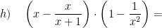\displaystyle h)\quad \left( x-\frac{x}{x+1} \right)\cdot \left( 1-\frac{1}{{{x}^{2}}} \right)=