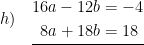 \displaystyle h)\quad \underline{\begin{aligned}16a-12b&=-4\\8a+18b&=18\end{aligned}}