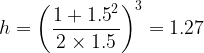 \displaystyle h={{\left( {\frac{{1+{{{1.5}}^{2}}}}{{2\times 1.5}}} \right)}^{3}}=1.27