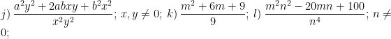\displaystyle j)\ \frac{{{a}^{2}}{{y}^{2}}+2abxy+{{b}^{2}}{{x}^{2}}}{{{x}^{2}}{{y}^{2}}};\,x,y\ne 0;\ k)\ \frac{{{m}^{2}}+6m+9}{9};\ l)\ \frac{{{m}^{2}}{{n}^{2}}-20mn+100}{{{n}^{4}}};\,n\ne 0;