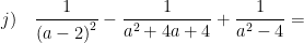 \displaystyle j)\quad \frac{1}{{{\left( a-2 \right)}^{2}}}-\frac{1}{{{a}^{2}}+4a+4}+\frac{1}{{{a}^{2}}-4}=