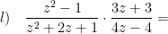 \displaystyle l)\quad \frac{{{z}^{2}}-1}{{{z}^{2}}+2z+1}\cdot \frac{3z+3}{4z-4}=