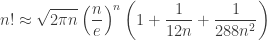 \displaystyle n!\approx\sqrt{2\pi{}n}\left(\frac{n}{e}\right)^n\left(1+\frac{1}{12n}+\frac{1}{288n^2}\right)