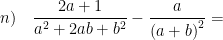 \displaystyle n)\quad \frac{2a+1}{{{a}^{2}}+2ab+{{b}^{2}}}-\frac{a}{{{\left( a+b \right)}^{2}}}=