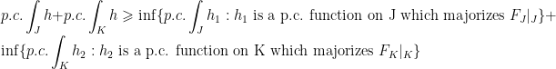 \displaystyle p.c.\int_J h+p.c.\int_K h\geqslant\inf\{p.c.\int_J h_1 : h_1\text{ is a p.c. function on J which majorizes }F_J|_J\}+\inf\{p.c.\int_K h_2 : h_2\text{ is a p.c. function on K which majorizes }F_K|_K\}