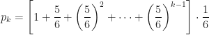 \displaystyle p_k=\left[1+\frac{5}{6}+\left(\frac{5}{6}\right)^2+\dotsb+\left(\frac{5}{6}\right)^{k-1}\right]\cdot\frac{1}{6}