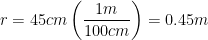 \displaystyle r=45cm\left( \frac{1m}{100cm} \right)=0.45m