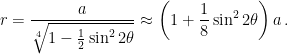 \displaystyle r = \frac{a}{\sqrt[4]{1-\frac{1}{2}\sin^2 2\theta}} \approx \left(1+\frac{1}{8}\sin^2 2\theta \right) a \,. 