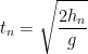 \displaystyle t_n = \sqrt{\frac{2h_n}{g}}