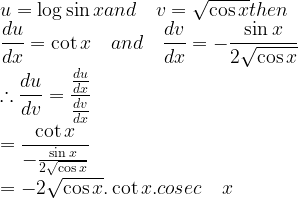\displaystyle u=\log { \sin { x } and\quad v=\sqrt { \cos { x } } } then\\ \frac { du }{ dx } =\cot { x } \quad and\quad \frac { dv }{ dx } =-\frac { \sin { x } }{ 2\sqrt { \cos { x } } } \\ \therefore \frac { du }{ dv } =\frac { \frac { du }{ dx } }{ \frac { dv }{ dx } } \\ =\frac { \cot { x } }{ -\frac { \sin { x } }{ 2\sqrt { \cos { x } } } } \\ =-2\sqrt { \cos { x } } .\cot { x } .cosec\quad x 