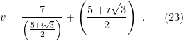 \displaystyle v= \frac 7 {\left( {5+ i \sqrt 3 \over 2}\right)}+\left( {5+ i \sqrt 3 \over 2}\right) ~. \ \ \ \ \ (23)