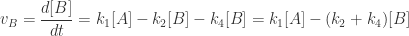 \displaystyle v_{B} =  \frac{d[B]}{dt} = k_{1}[A] - k_{2}[B] - k_{4}[B] = k_{1}[A] - (k_{2} + k_{4})[B] 