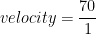 \displaystyle velocity=\frac{70}{1}