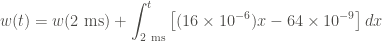 \displaystyle w(t) = w(2 \ \text{ms}) + \int_{2 \ \text{ms}}^t{\left[(16 \times 10^{-6}) x - 64 \times 10^{-9} \right] dx}