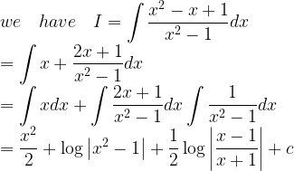 \displaystyle we\quad have\quad I=\int { \frac { { x }^{ 2 }-x+1 }{ { x }^{ 2 }-1 } } dx\\ =\int { x } +\frac { 2x+1 }{ { x }^{ 2 }-1 } dx\\ =\int { x } dx+\int { \frac { 2x+1 }{ { x }^{ 2 }-1 } dx } \int { \frac { 1 }{ { x }^{ 2 }-1 } } dx\\ =\frac { { x }^{ 2 } }{ 2 } +\log { \left| { x }^{ 2 }-1 \right| } +\frac { 1 }{ 2 } \log { \left| \frac { x-1 }{ x+1 } \right| } +c  