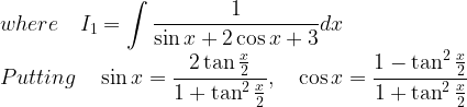 \displaystyle where\quad { I }_{ 1 }=\int { \frac { 1 }{ \sin { x } +2\cos { x } +3 } } dx\\ Putting\quad \sin { x } =\frac { 2\tan { \frac { x }{ 2 } } }{ 1+\tan ^{ 2 }{ \frac { x }{ 2 } } } ,\quad \cos { x } =\frac { 1-\tan ^{ 2 }{ \frac { x }{ 2 } } }{ 1+\tan ^{ 2 }{ \frac { x }{ 2 } } }   