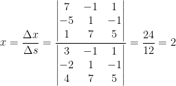 \displaystyle x=\frac{\Delta x}{\Delta s}=\frac{\left| \begin{matrix} 7 & -1 & 1 \\ -5 & 1 & -1 \\ 1 & 7 & 5 \\ \end{matrix} \right|}{\left| \begin{matrix} 3 & -1 & 1 \\ -2 & 1 & -1 \\ 4 & 7 & 5 \\ \end{matrix} \right|}=\frac{24}{12}=2