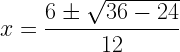 \displaystyle x=\frac{6\pm\sqrt{36-24}}{12}