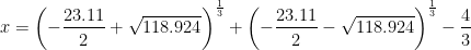 \displaystyle x={{\left( {-\frac{{23.11}}{2}+\sqrt{{118.924}}} \right)}^{{\frac{1}{3}}}}+{{\left( {-\frac{{23.11}}{2}-\sqrt{{118.924}}} \right)}^{{\frac{1}{3}}}}-\frac{4}{3}