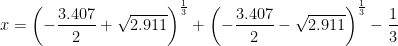 \displaystyle x={{\left( {-\frac{{3.407}}{2}+\sqrt{{2.911}}} \right)}^{{\frac{1}{3}}}}+{{\left( {-\frac{{3.407}}{2}-\sqrt{{2.911}}} \right)}^{{\frac{1}{3}}}}-\frac{1}{3}