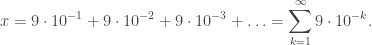 \displaystyle x=9\cdot10^{-1}+9\cdot10^{-2}+9\cdot10^{-3}+\ldots=\sum_{k=1}^\infty9\cdot10^{-k}.
