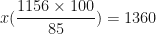 \displaystyle x ( \frac{1156 \times 100}{85} ) = 1360 