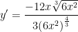 \displaystyle y'=\frac{-12x\sqrt[3]{6{{x}^{2}}}}{3{{\left( 6{{x}^{2}} \right)}^{\frac{4}{3}}}}