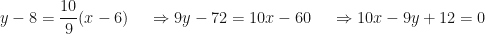 \displaystyle y - 8 =   \frac{10}{9}   ( x - 6) \hspace{0.5cm} \Rightarrow 9y - 72 = 10 x - 60 \hspace{0.5cm} \Rightarrow 10x - 9 y + 12 = 0 