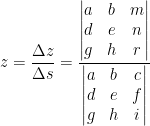 \displaystyle z=\frac{\Delta z}{\Delta s}=\frac{\left| \begin{matrix} a & b & m \\ d & e & n \\ g & h & r \\ \end{matrix} \right|}{\left| \begin{matrix} a & b & c \\ d & e & f \\ g & h & i \\ \end{matrix} \right|}