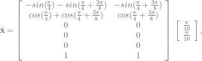 \dot{\textbf{x}} = \left[ \begin{array}{cc} - sin(\frac{\pi}{4}) - sin(\frac{\pi}{4} + \frac{3\pi}{8}) & - sin(\frac{\pi}{4} + \frac{3\pi}{8}) \\ cos(\frac{\pi}{4}) + cos(\frac{\pi}{4} + \frac{3\pi}{8}) & cos(\frac{\pi}{4} + \frac{3\pi}{8}) \\ 0 & 0 \\ 0 & 0 \\ 0 & 0 \\ 1 & 1 \end{array} \right] \; \left[ \begin{array}{c} \frac{\pi}{10} \\ \frac{\pi}{10} \end{array} \right],