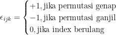 \epsilon_{ijk} = \begin{cases}+1, \text{jika permutasi genap} \\ -1, \text{jika permutasi ganjil}\\ 0, \text{jika index berulang} \end{cases}