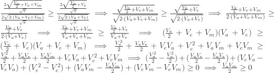 \frac{\frac{2\sqrt{\frac{V_a}{2}+V_e+V_m}}{\sqrt{\pi}}}{\frac{2\sqrt{2\cdot(V_a+V_e+V_m)}}{\sqrt{\pi}}}\geq \frac{\frac{2\sqrt{\frac{V_a}{2}+V_e}}{\sqrt{\pi}}}{\frac{2\sqrt{2\cdot(V_a+V_e)}}{\sqrt{\pi}}}\implies\frac{\sqrt{\frac{V_a}{2}+V_e+V_m}}{\sqrt{2\cdot(V_a+V_e+V_m)}}\geq\frac{\sqrt{\frac{V_a}{2}+V_e}}{\sqrt{2\cdot(V_a+V_e)}}\implies\frac{\frac{V_a}{2}+V_e+V_m}{2\cdot(V_a+V_e+V_m)}\geq\frac{\frac{V_a}{2}+V_e}{2\cdot(V_a+V_e)}\implies \frac{\frac{V_a}{2}+V_e+V_m}{V_a+V_e+V_m}\geq\frac{\frac{V_a}{2}+V_e}{V_a+V_e}\implies (\frac{V_a}{2}+V_e+V_m)(V_a+V_e)\geq(\frac{V_a}{2}+V_e)(V_a+V_e+V_m)\implies \frac{V_a^2}{2}+\frac{V_aV_e}{2}+V_eV_a+V_e^2+V_aV_m+V_eV_m\geq\frac{V_a^2}{2}+\frac{V_aV_e}{2}+\frac{V_aV_m}{2}+V_eV_a+V_e^2+V_eV_m\implies(\frac{V_a^2}{2}-\frac{V_a^2}{2})+(\frac{V_aV_e}{2}-\frac{V_aV_e}{2})+(V_eV_a-V_eV_a)+(V_e^2-V_e^2)+(V_aV_m-\frac{V_aV_m}{2})+(V_eV_m-V_eV_m)\geq0\implies \frac{V_aV_m}{2}\geq0