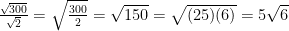 \frac{\sqrt{300}}{\sqrt{2}}=\sqrt{\frac{300}{2}}=\sqrt{150}=\sqrt{(25)(6)}=5\sqrt{6}