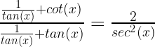 \frac{ \frac{1}{tan(x)}+cot(x) }{ \frac{1}{tan(x)}+tan(x) }= \frac{2}{sec^2(x)} 