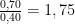 \frac{0,70}{0,40} = 1,75