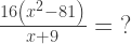 \frac{16\left({x}^{2} - 81 \right)}{x + 9}  = \; ? 