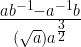 \frac{ab^{-1}-a^{-1}b}{(\sqrt{a})a^\frac{3}{2}}